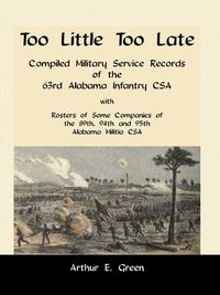 Cover image for Too Little Too Late: Compiled Military Service Records of the 63rd Alabama Infantry CSA with Rosters of Some Companies of the 89th, 94th and 95th Alabama Militia CSA