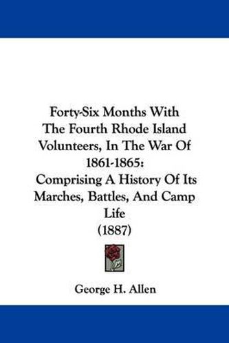 Cover image for Forty-Six Months with the Fourth Rhode Island Volunteers, in the War of 1861-1865: Comprising a History of Its Marches, Battles, and Camp Life (1887)