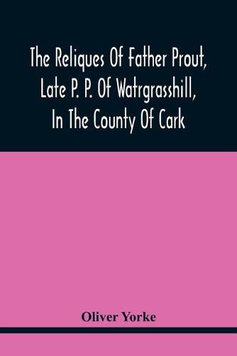 Cover image for The Reliques Of Father Prout, Late P. P. Of Watrgrasshill, In The County Of Cark