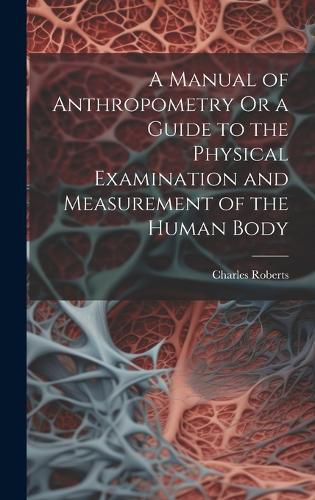 Cover image for A Manual of Anthropometry Or a Guide to the Physical Examination and Measurement of the Human Body