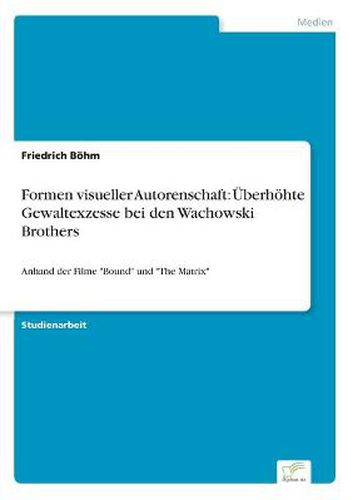 Cover image for Formen visueller Autorenschaft: UEberhoehte Gewaltexzesse bei den Wachowski Brothers: Anhand der Filme Bound und The Matrix