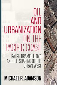 Cover image for Oil and Urbanization on the Pacific Coast: Ralph Bramel Lloyd and the Shaping of the Urban West