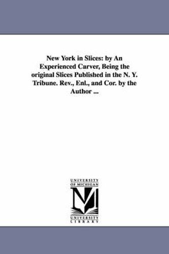New York in Slices: by An Experienced Carver, Being the original Slices Published in the N. Y. Tribune. Rev., Enl., and Cor. by the Author ...