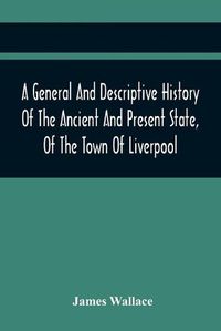 Cover image for A General And Descriptive History Of The Ancient And Present State, Of The Town Of Liverpool