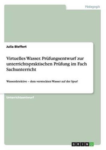 Cover image for Virtuelles Wasser. Prufungsentwurf zur unterrichtspraktischen Prufung im Fach Sachunterricht: Wasserdetektive - dem versteckten Wasser auf der Spur!