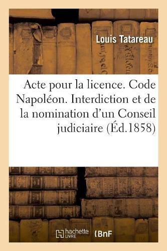 Cover image for Acte Pour La Licence. Code Napoleon. de l'Interdiction Et de la Nomination d'Un Conseil Judiciaire: Procedure Civile. de la Procedure Du Faux. Droit Criminel Du Concours de Plusieurs Crimes Ou Delits