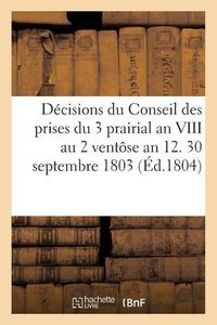 Cover image for Decisions Du Conseil Des Prises Du 3 Prairial an VIII Au 2 Ventose an 12. 30 Septembre 1803: 7 Vendemiaire an 12