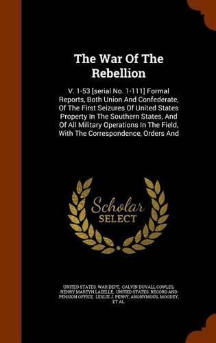 Cover image for The War of the Rebellion: V. 1-53 [serial No. 1-111] Formal Reports, Both Union and Confederate, of the First Seizures of United States Property in the Southern States, and of All Military Operations in the Field, with the Correspondence, Orders and