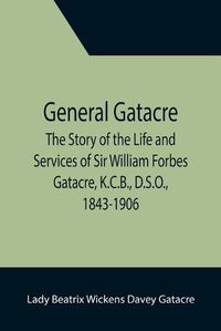 Cover image for General Gatacre; The Story of the Life and Services of Sir William Forbes Gatacre, K.C.B., D.S.O., 1843-1906