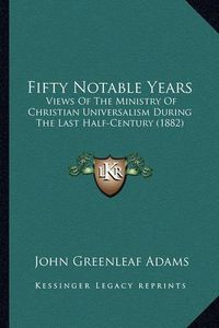 Cover image for Fifty Notable Years: Views of the Ministry of Christian Universalism During the Last Half-Century (1882)