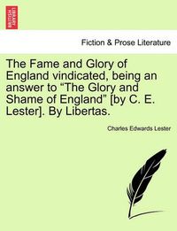 Cover image for The Fame and Glory of England Vindicated, Being an Answer to  The Glory and Shame of England  [By C. E. Lester]. by Libertas.