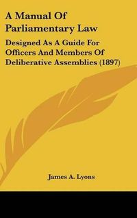 Cover image for A Manual of Parliamentary Law: Designed as a Guide for Officers and Members of Deliberative Assemblies (1897)