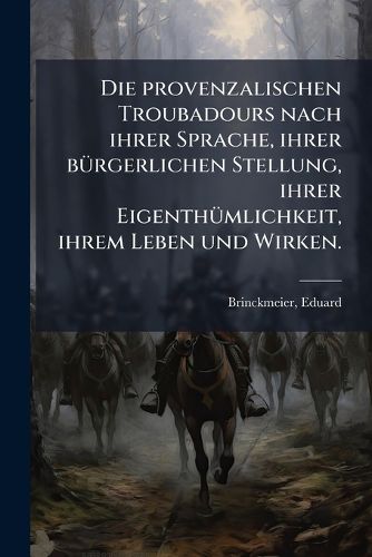 Cover image for Die Provenzalischen Troubadours Nach Ihrer Sprache, Ihrer Burgerlichen Stellung, Ihrer Eigenthumlichkeit, Ihrem Leben Und Wirken