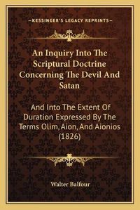 Cover image for An Inquiry Into the Scriptural Doctrine Concerning the Devil and Satan: And Into the Extent of Duration Expressed by the Terms Olim, Aion, and Aionios (1826)