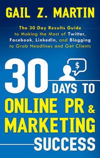 Cover image for 30 Days to Online Pr & Marketing Success: The 30 Day Results Guide to Making the Most of Twitter, Facebook, Linkedin, and Blogging to Grab Headlines and Get Clients