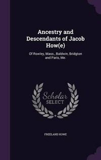 Cover image for Ancestry and Descendants of Jacob How(e): Of Rowley, Mass., Baldwin, Bridgton and Paris, Me.