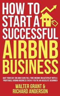 Cover image for How to Start a Successful Airbnb Business: Quit Your Day Job and Earn Full-time Income on Autopilot With a Profitable Airbnb Business Even if You're an Absolute Beginner