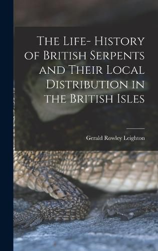 Cover image for The Life- History of British Serpents and Their Local Distribution in the British Isles