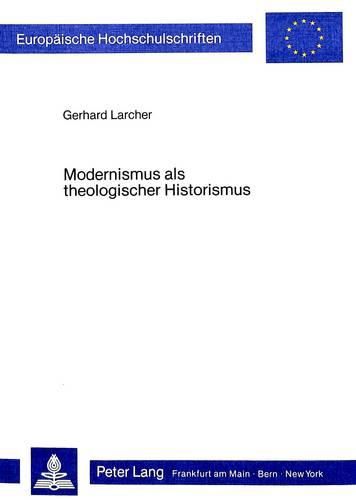 Modernismus ALS Theologischer Historismus: Ansaetze Zu Seiner Ueberwindung Im Fruehwerk Maurice Blondels