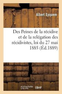 Cover image for Des Peines de la Recidive Et de la Relegation Des Recidivistes: Loi Du 27 Mai 1885 Et Decrets Reglementaires