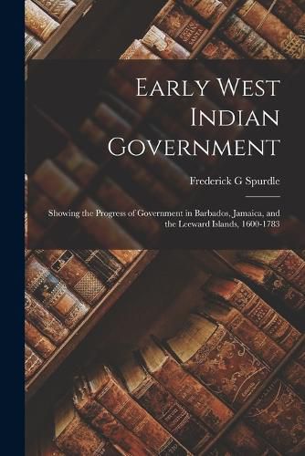 Cover image for Early West Indian Government; Showing the Progress of Government in Barbados, Jamaica, and the Leeward Islands, 1600-1783