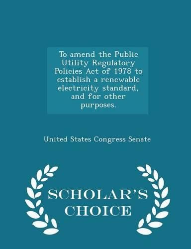 To Amend the Public Utility Regulatory Policies Act of 1978 to Establish a Renewable Electricity Standard, and for Other Purposes. - Scholar's Choice Edition