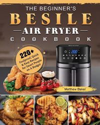Cover image for The Beginner's Besile Air Fryer Cookbook: 220+ Foolproof, Quick & Easy Recipes for Smart People on A Budget
