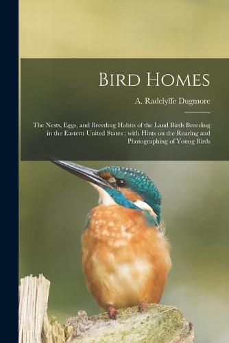 Cover image for Bird Homes: the Nests, Eggs, and Breeding Habits of the Land Birds Breeding in the Eastern United States; With Hints on the Rearing and Photographing of Young Birds