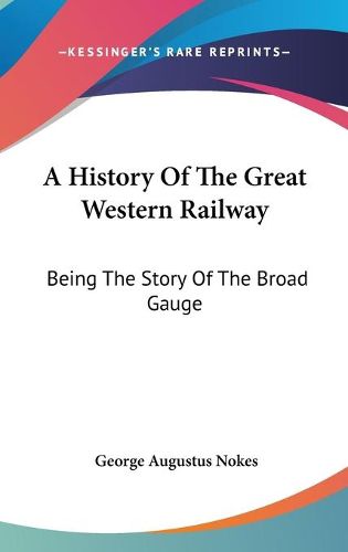 Cover image for A History of the Great Western Railway: Being the Story of the Broad Gauge