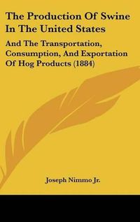 Cover image for The Production of Swine in the United States: And the Transportation, Consumption, and Exportation of Hog Products (1884)