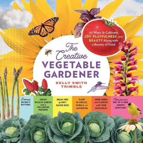 Creative Vegetable Gardener: 60 Ways to Cultivate Joy, Playfulness, and Beauty along with a Bounty of Food