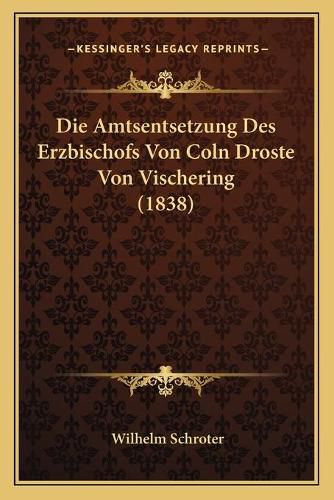 Cover image for Die Amtsentsetzung Des Erzbischofs Von Coln Droste Von Vischering (1838)