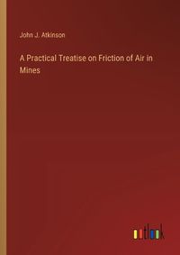 Cover image for A Practical Treatise on Friction of Air in Mines