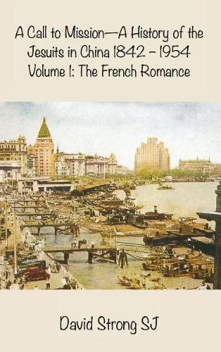 A Call to Mission-A History of the Jesuits in China 1842-1954: Volume 1: The French Romance