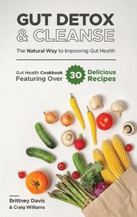 Cover image for Gut Detox & Cleanse - The Natural Way to Improving Gut Health: Gut Health Cookbook Featuring Over 30 Delicious Recipes