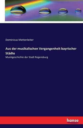 Cover image for Aus der musikalischen Vergangenheit bayrischer Stadte: Musikgeschichte der Stadt Regensburg