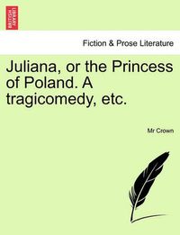 Cover image for Juliana, or the Princess of Poland. a Tragicomedy, Etc.