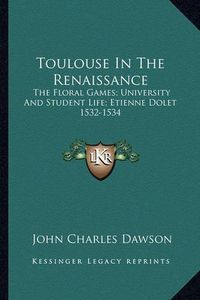 Cover image for Toulouse in the Renaissance: The Floral Games; University and Student Life; Etienne Dolet 1532-1534