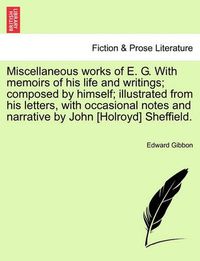 Cover image for Miscellaneous Works of E. G. with Memoirs of His Life and Writings; Composed by Himself; Illustrated from His Letters, with Occasional Notes and Narrative by John [Holroyd] Sheffield.