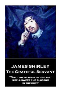 Cover image for James Shirley - The Grateful Servant: Only the actions of the just smell sweet and blossom in the dust