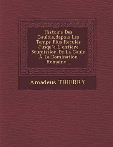 Cover image for Histoire Des Gaulois, Depuis Les Temps Plus Recules Jusqu A L Entiere Soumission de La Gaule a la Domination Romaine...