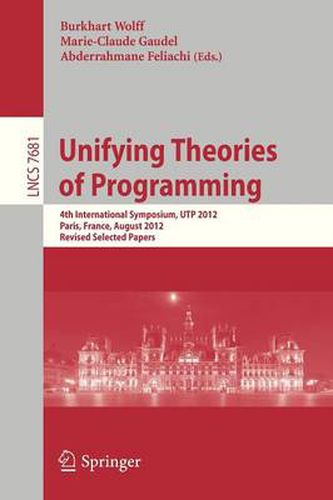 Cover image for Unifying Theories of Programming: 4th International Symposium, UTP 2012, Paris, France, August 27-28, 2012, Revised Selected Papers