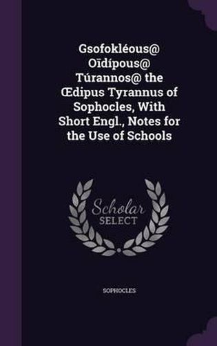 Cover image for Gsofokleous@ O Dipous@ Turannos@ the Dipus Tyrannus of Sophocles, with Short Engl., Notes for the Use of Schools