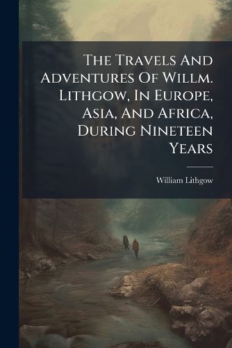 Cover image for The Travels And Adventures Of Willm. Lithgow, In Europe, Asia, And Africa, During Nineteen Years