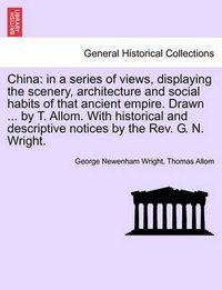 Cover image for China: In a Series of Views, Displaying the Scenery, Architecture and Social Habits of That Ancient Empire. Drawn ... by T. Allom. with Historical and Descriptive Notices by the REV. G. N. Wright.