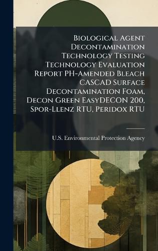 Cover image for Biological Agent Decontamination Technology Testing Technology Evaluation Report PH-Amended Bleach CASCAD Surface Decontamination Foam, Decon Green EasyDECON 200, Spor-Llenz RTU, Peridox RTU