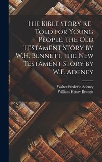 Cover image for The Bible Story Re-Told for Young People. the Old Testament Story by W.H. Bennett, the New Testament Story by W.F. Adeney