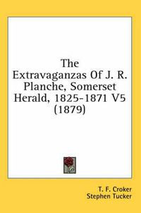 Cover image for The Extravaganzas of J. R. Planche, Somerset Herald, 1825-1871 V5 (1879)