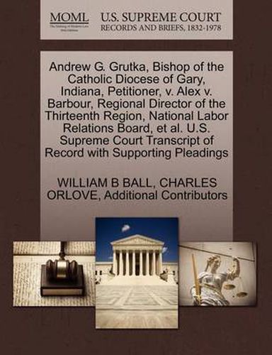 Cover image for Andrew G. Grutka, Bishop of the Catholic Diocese of Gary, Indiana, Petitioner, V. Alex V. Barbour, Regional Director of the Thirteenth Region, National Labor Relations Board, et al. U.S. Supreme Court Transcript of Record with Supporting Pleadings