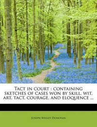 Cover image for Tact in Court: Containing Sketches of Cases Won by Skill, Wit, Art, Tact, Courage, and Eloquence ...